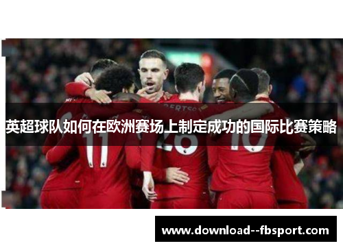 英超球队如何在欧洲赛场上制定成功的国际比赛策略 英超球队如何在欧洲赛场上制定成功的国际比赛策略