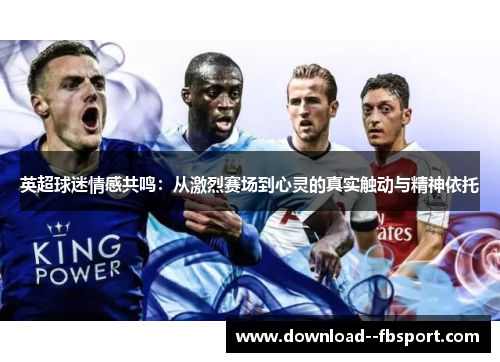英超球迷情感共鸣:从激烈赛场到心灵的真实触动与精神依托 英超球迷情感共鸣:从激烈赛场到心灵的真实触动与精神依托