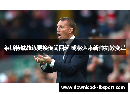 莱斯特城教练更换传闻四起 或将迎来新帅执教变革