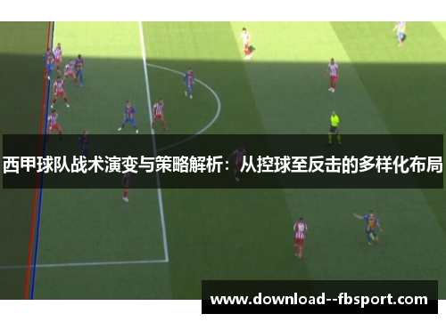 西甲球队战术演变与策略解析：从控球至反击的多样化布局