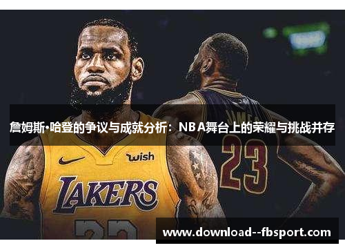 詹姆斯·哈登的争议与成就分析：NBA舞台上的荣耀与挑战并存