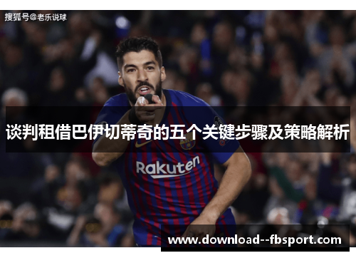 谈判租借巴伊切蒂奇的五个关键步骤及策略解析 谈判租借巴伊切蒂奇的五个关键步骤及策略解析