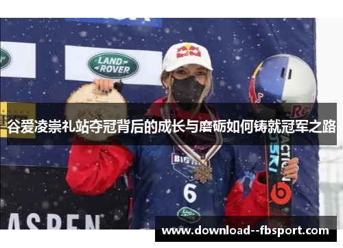 谷爱凌崇礼站夺冠背后的成长与磨砺如何铸就冠军之路