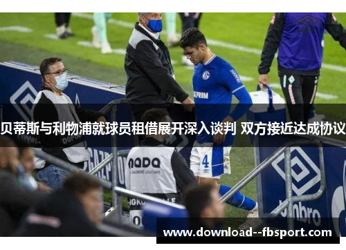 贝蒂斯与利物浦就球员租借展开深入谈判 双方接近达成协议 贝蒂斯与利物浦就球员租借展开深入谈判 双方接近达成协议