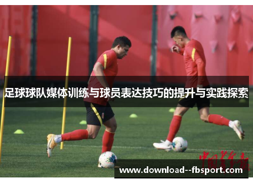 足球球队媒体训练与球员表达技巧的提升与实践探索 足球球队媒体训练与球员表达技巧的提升与实践探索