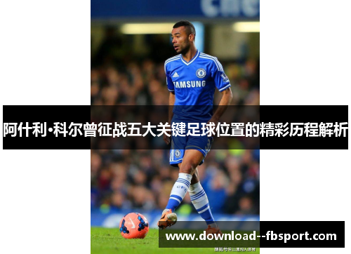 阿什利·科尔曾征战五大关键足球位置的精彩历程解析