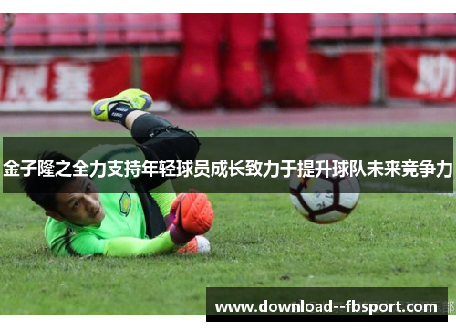 金子隆之全力支持年轻球员成长致力于提升球队未来竞争力