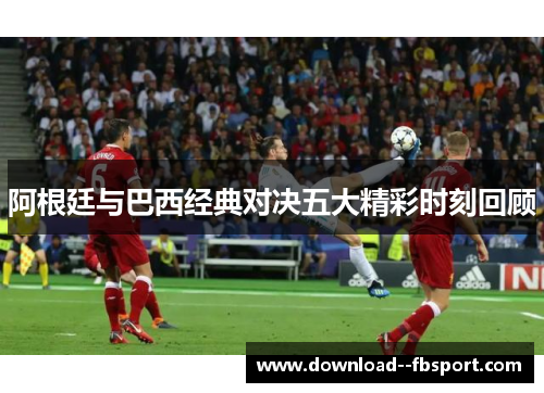 阿根廷与巴西经典对决五大精彩时刻回顾