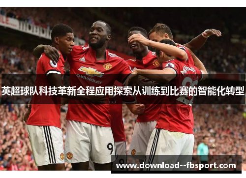 英超球队科技革新全程应用探索从训练到比赛的智能化转型