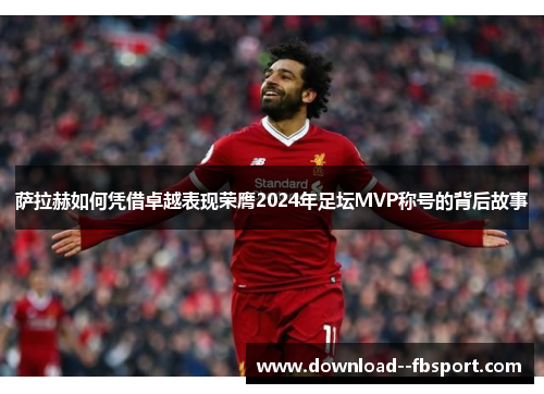 萨拉赫如何凭借卓越表现荣膺2024年足坛MVP称号的背后故事