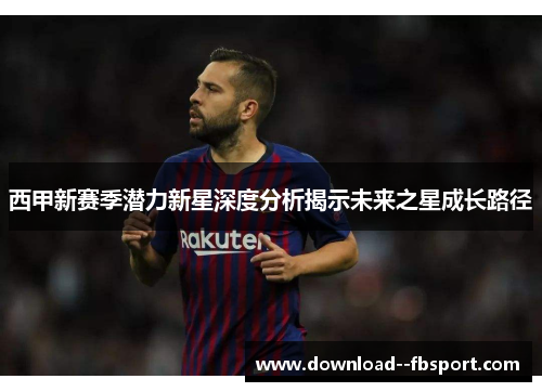 西甲新赛季潜力新星深度分析揭示未来之星成长路径
