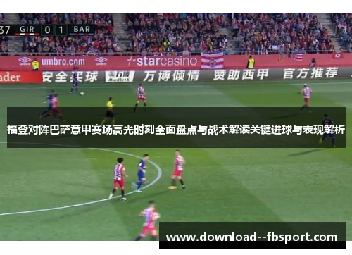 福登对阵巴萨意甲赛场高光时刻全面盘点与战术解读关键进球与表现解析