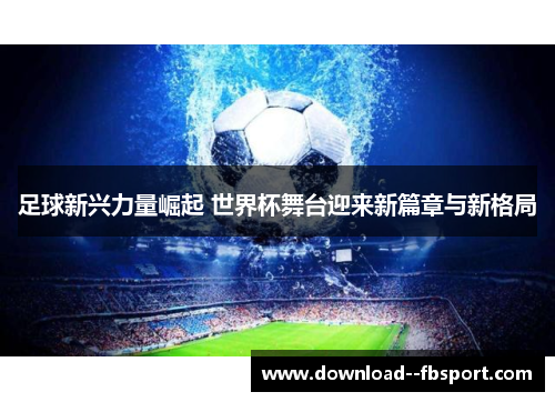 足球新兴力量崛起 世界杯舞台迎来新篇章与新格局 足球新兴力量崛起 世界杯舞台迎来新篇章与新格局