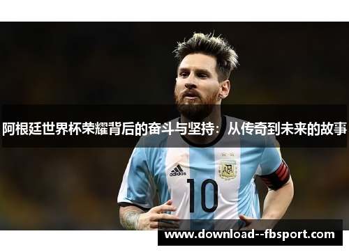 阿根廷世界杯荣耀背后的奋斗与坚持:从传奇到未来的故事 阿根廷世界杯荣耀背后的奋斗与坚持:从传奇到未来的故事