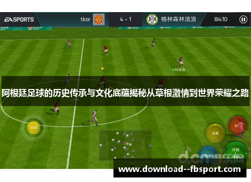 阿根廷足球的历史传承与文化底蕴揭秘从草根激情到世界荣耀之路