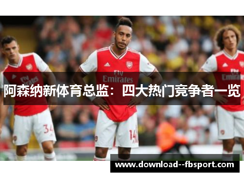 阿森纳新体育总监：四大热门竞争者一览