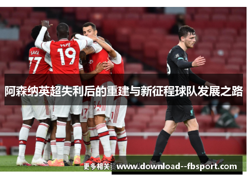 阿森纳英超失利后的重建与新征程球队发展之路 阿森纳英超失利后的重建与新征程球队发展之路