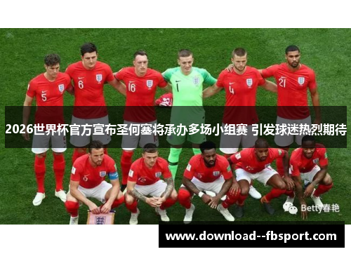 2026世界杯官方宣布圣何塞将承办多场小组赛 引发球迷热烈期待