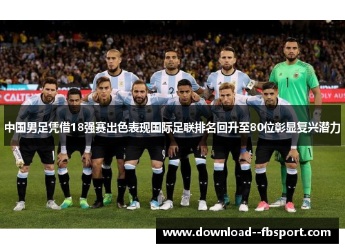中国男足凭借18强赛出色表现国际足联排名回升至80位彰显复兴潜力 中国男足凭借18强赛出色表现国际足联排名回升至80位彰显复兴潜力