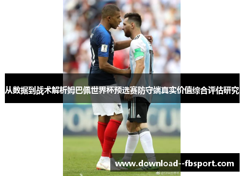 从数据到战术解析姆巴佩世界杯预选赛防守端真实价值综合评估研究 从数据到战术解析姆巴佩世界杯预选赛防守端真实价值综合评估研究