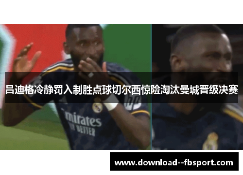 吕迪格冷静罚入制胜点球切尔西惊险淘汰曼城晋级决赛