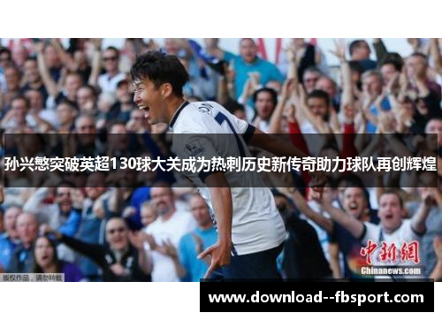 孙兴慜突破英超130球大关成为热刺历史新传奇助力球队再创辉煌