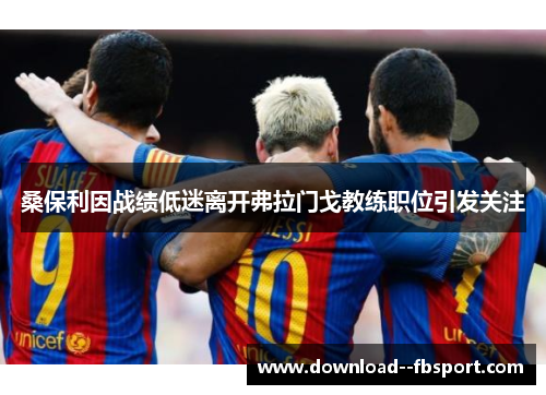 桑保利因战绩低迷离开弗拉门戈教练职位引发关注