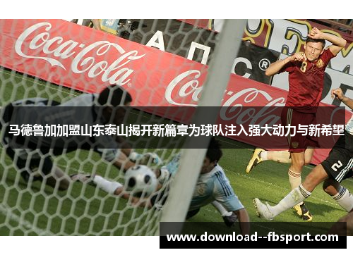 马德鲁加加盟山东泰山揭开新篇章为球队注入强大动力与新希望