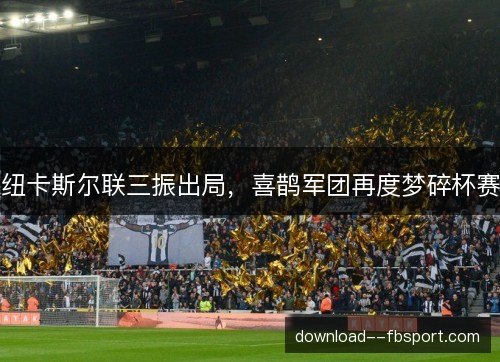 纽卡斯尔联三振出局,喜鹊军团再度梦碎杯赛 纽卡斯尔联三振出局,喜鹊军团再度梦碎杯赛