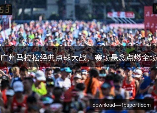 广州马拉松经典点球大战,赛场悬念点燃全场 广州马拉松经典点球大战,赛场悬念点燃全场